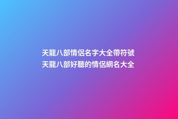 天龍八部情侶名字大全帶符號 天龍八部好聽的情侶網名大全